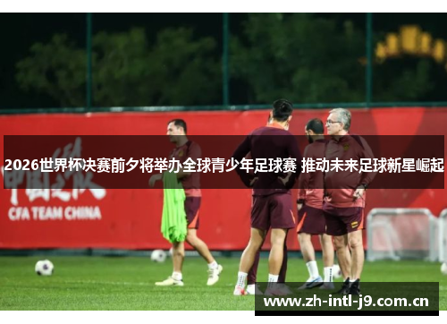 2026世界杯决赛前夕将举办全球青少年足球赛 推动未来足球新星崛起 2026世界杯决赛前夕将举办全球青少年足球赛 推动未来足球新星崛起