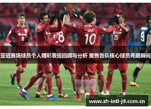 亚冠赛场球员个人精彩表现回顾与分析 聚焦各队核心球员亮眼瞬间