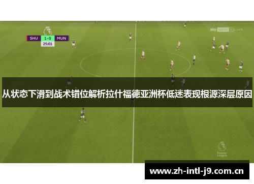 从状态下滑到战术错位解析拉什福德亚洲杯低迷表现根源深层原因